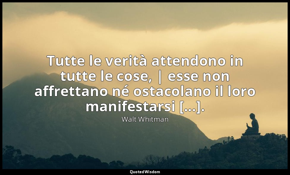 Tutte le verità attendono in tutte le cose, | esse non affrettano né ostacolano  — Walt Whitman