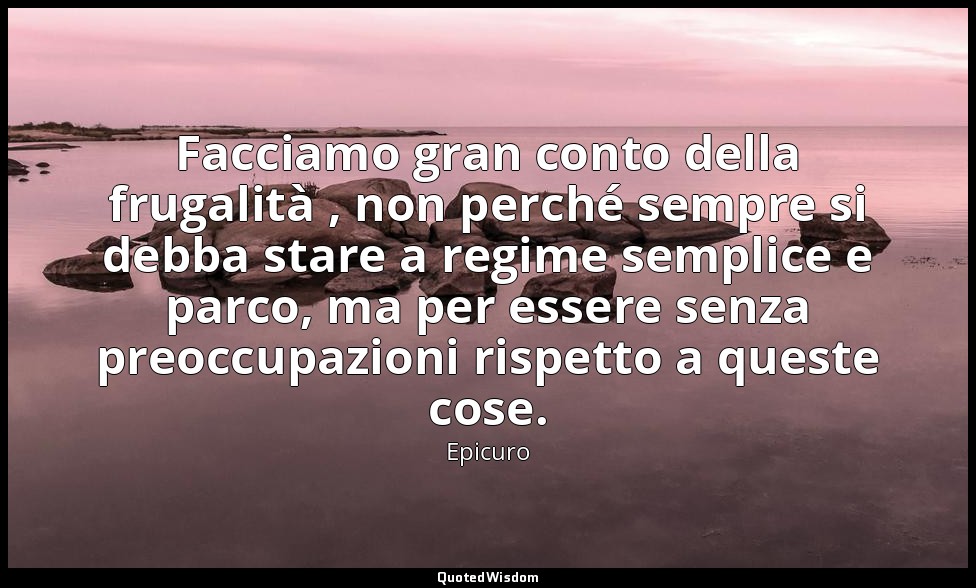 Facciamo gran conto della frugalità , non perché sempre si debba stare a regime  — Epicuro