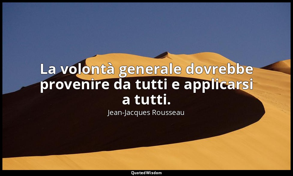 La volontà generale dovrebbe provenire da tutti e applicarsi a tutti. — Jean-Jacques Rousseau