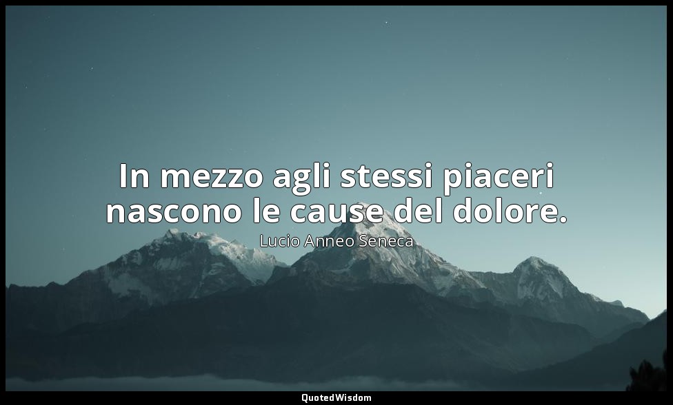 In mezzo agli stessi piaceri nascono le cause del dolore. (91, 5) — Lucio Anneo Seneca