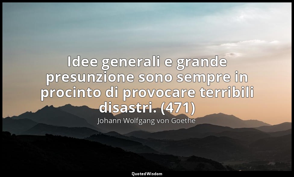 Idee generali e grande presunzione sono sempre in procinto di provocare terribil — Johann Wolfgang von Goethe
