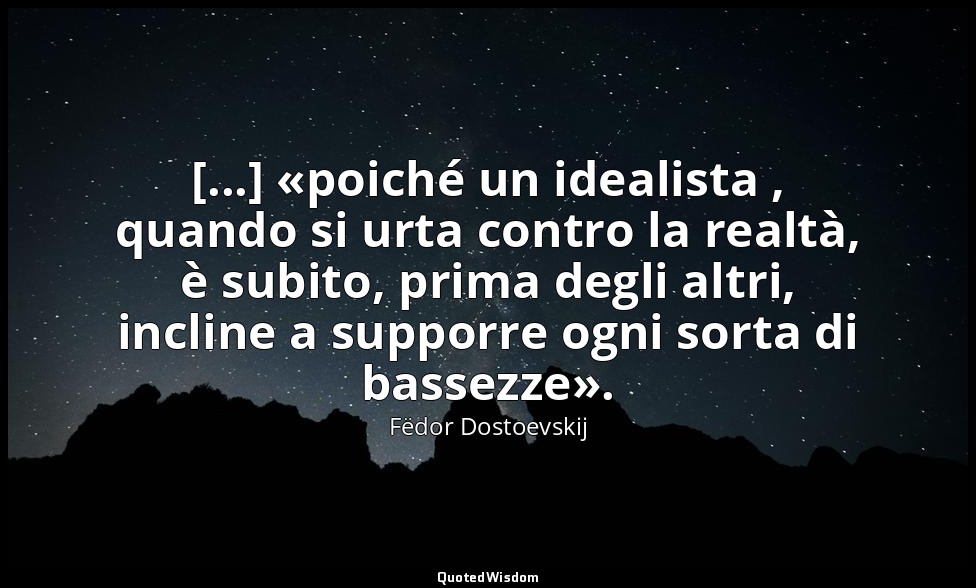 [...] «poiché un idealista , quando si urta contro la realtà, è subito, prima de — Fëdor Dostoevskij