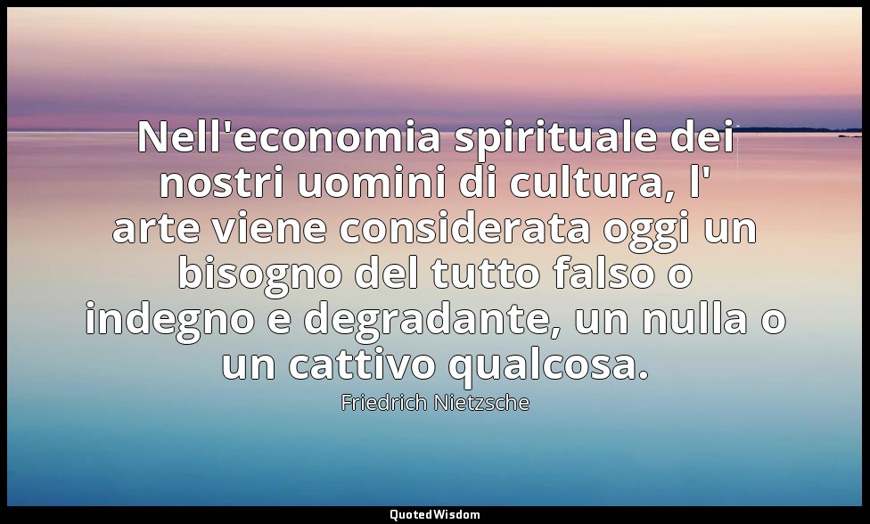Nell'economia spirituale dei nostri uomini di cultura, l' arte viene considerata — Friedrich Nietzsche
