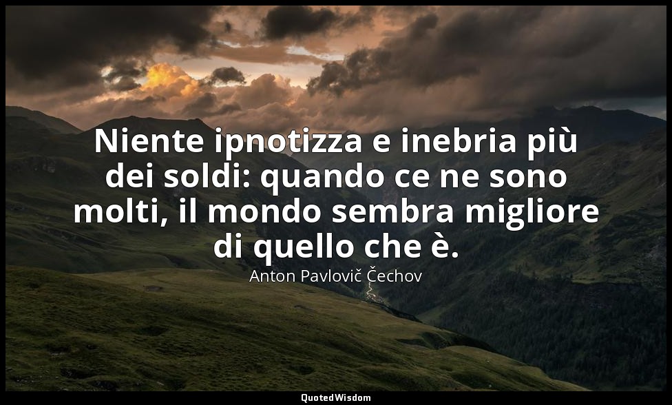 Niente ipnotizza e inebria più dei soldi: quando ce ne sono molti, il mondo semb — Anton Pavlovič Čechov
