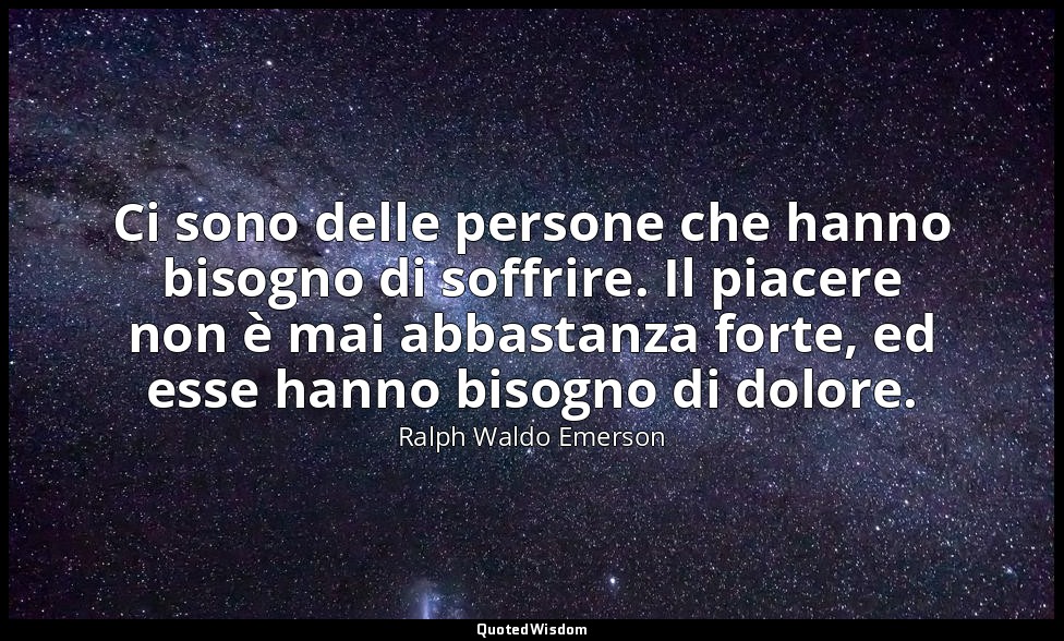 Ci sono delle persone che hanno bisogno di soffrire. Il piacere non è mai abbast — Ralph Waldo Emerson