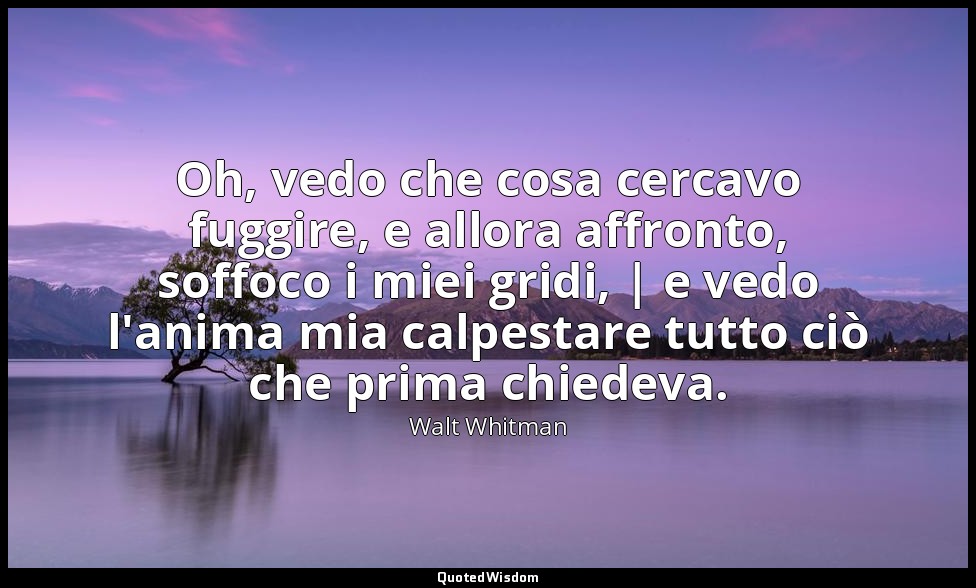 Oh, vedo che cosa cercavo fuggire, e allora affronto, soffoco i miei gridi, | e  — Walt Whitman