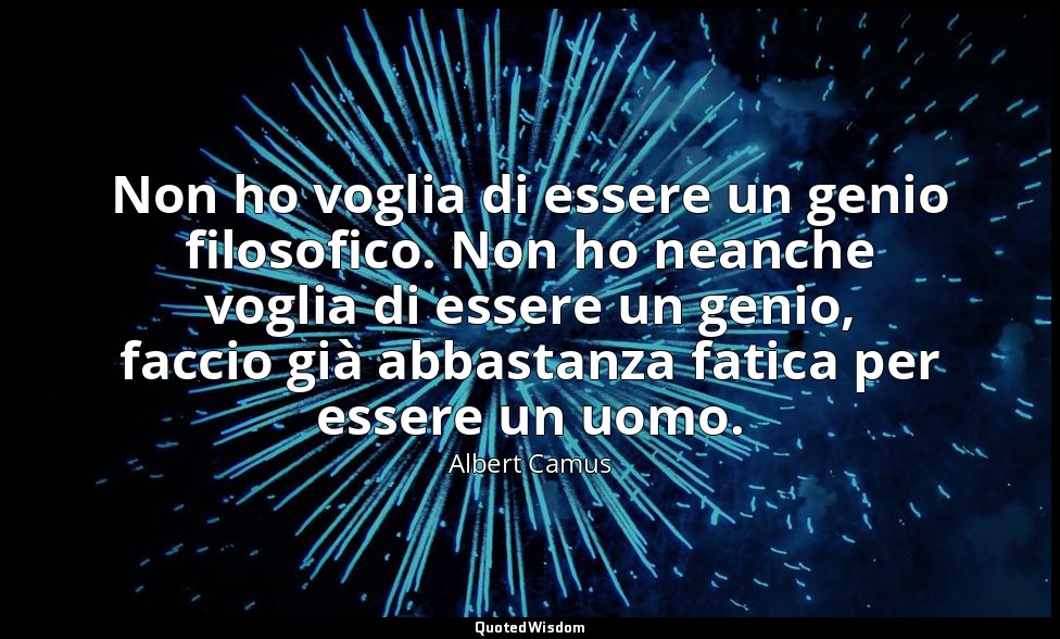 Non ho voglia di essere un genio filosofico. Non ho neanche voglia di essere un  — Albert Camus