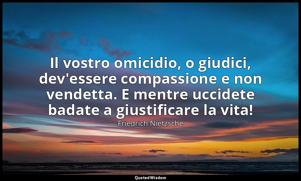 Il vostro omicidio, o giudici, dev'essere compassione e non vendetta. E mentre u — Friedrich Nietzsche