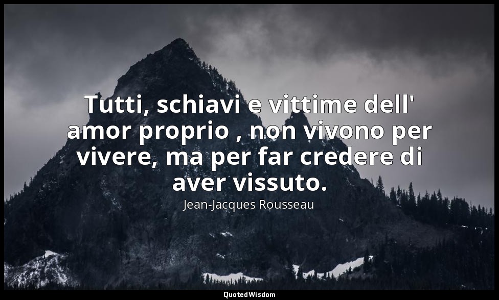 Tutti, schiavi e vittime dell' amor proprio , non vivono per vivere, ma per far  — Jean-Jacques Rousseau