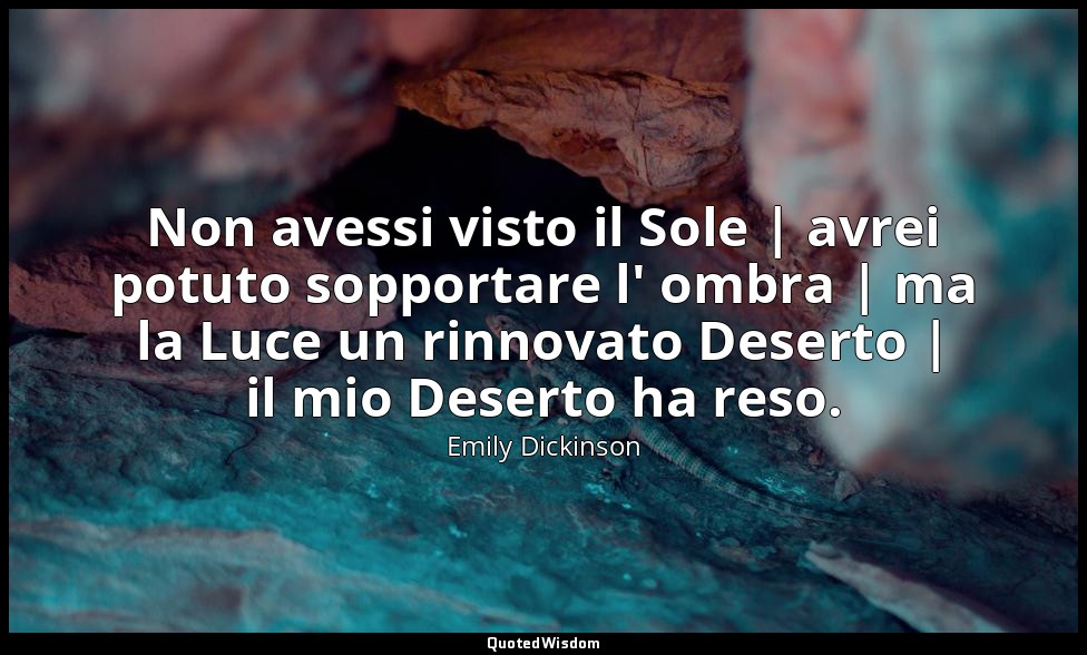 Non avessi visto il Sole | avrei potuto sopportare l' ombra | ma la Luce un rinn — Emily Dickinson