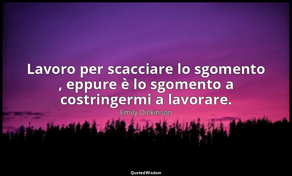 Lavoro per scacciare lo sgomento , eppure è lo sgomento a costringermi a lavorar — Emily Dickinson
