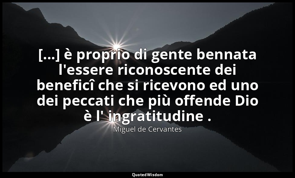 [...] è proprio di gente bennata l'essere riconoscente dei beneficî che si ricev — Miguel de Cervantes