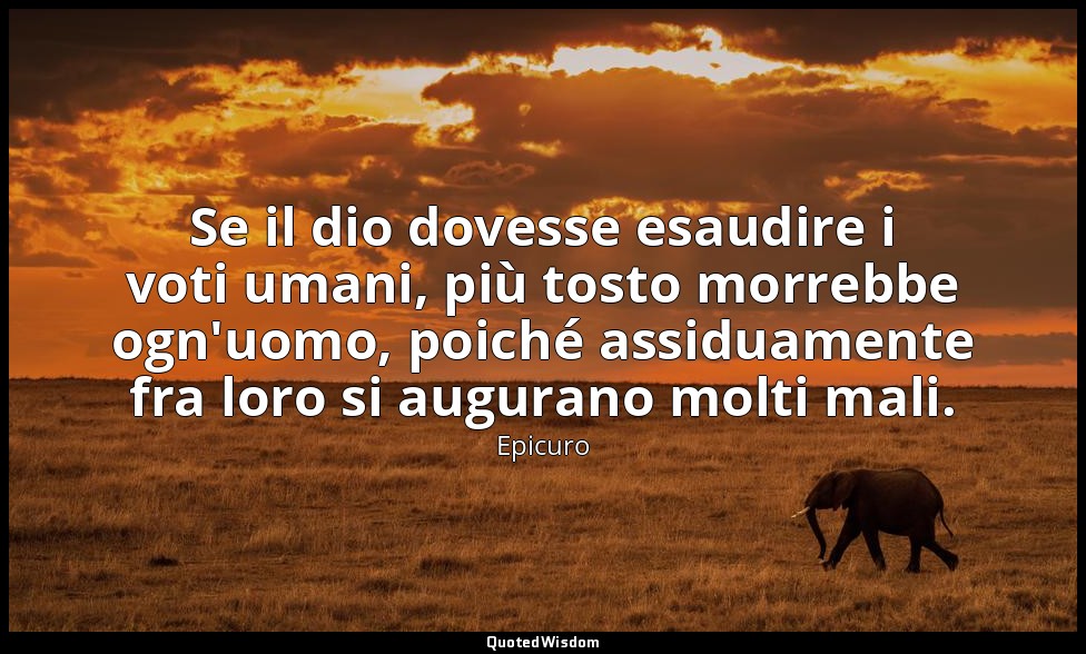 Se il dio dovesse esaudire i voti umani, più tosto morrebbe ogn'uomo, poiché ass — Epicuro