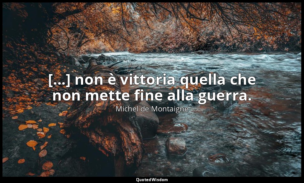 [...] non è vittoria quella che non mette fine alla guerra. — Michel de Montaigne