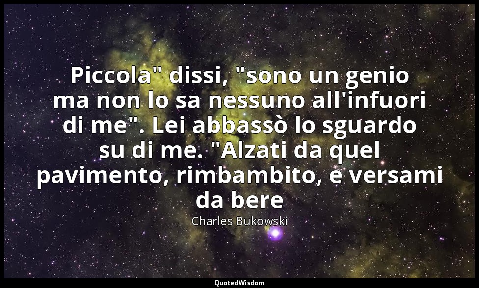Piccola" dissi, "sono un genio ma non lo sa nessuno all'infuori di me". Lei abba — Charles Bukowski