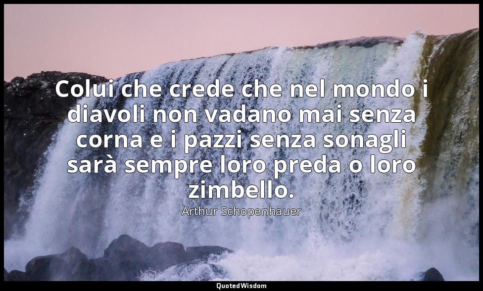Colui che crede che nel mondo i diavoli non vadano mai senza corna e i pazzi sen — Arthur Schopenhauer