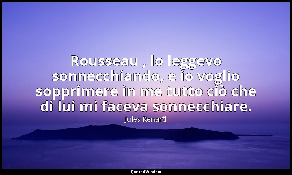 Rousseau , lo leggevo sonnecchiando, e io voglio sopprimere in me tutto ciò che  — Jules Renard