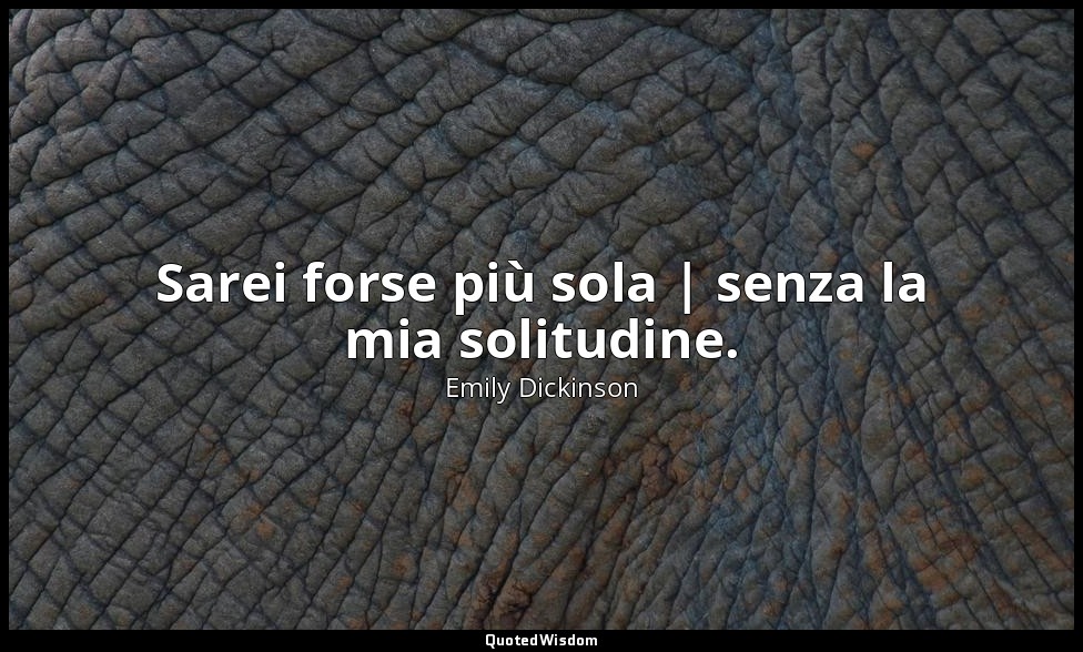 Sarei forse più sola | senza la mia solitudine. — Emily Dickinson