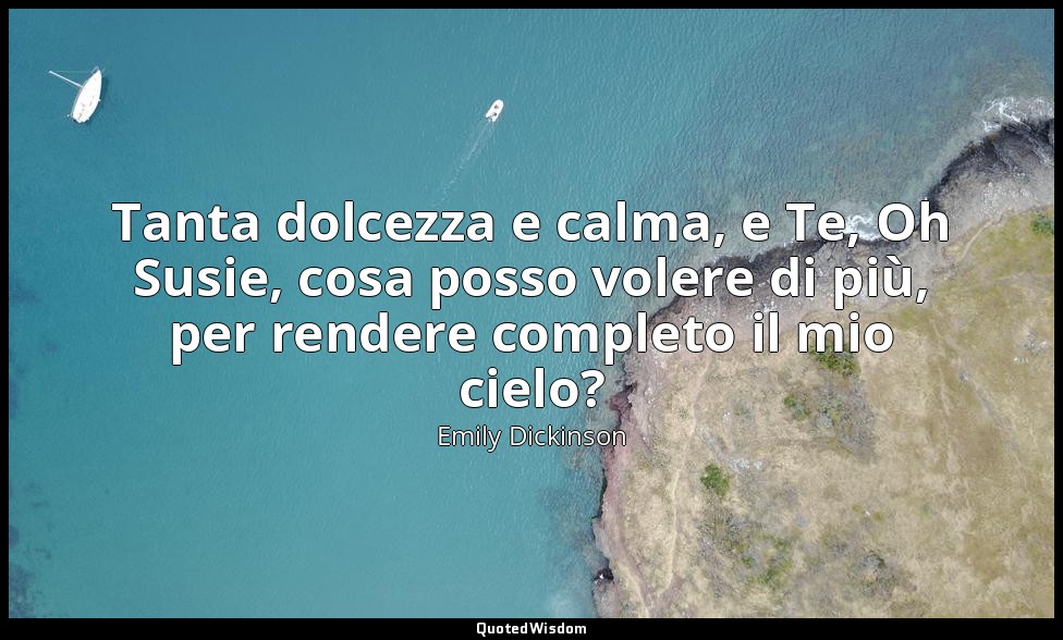 Tanta dolcezza e calma, e Te, Oh Susie, cosa posso volere di più, per rendere co — Emily Dickinson