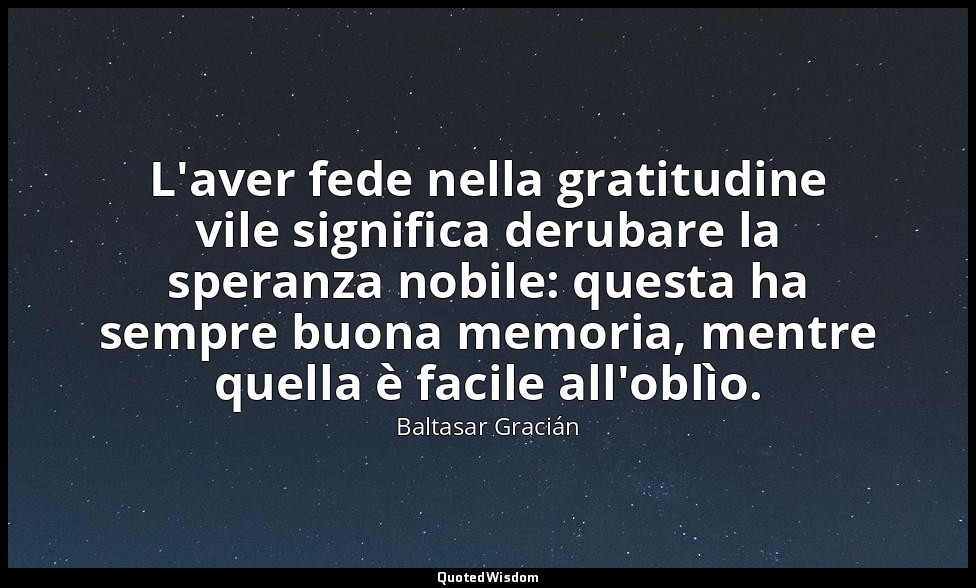 L'aver fede nella gratitudine vile significa derubare la speranza nobile: questa — Baltasar Gracián