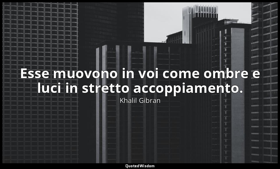 Esse muovono in voi come ombre e luci in stretto accoppiamento. — Khalil Gibran