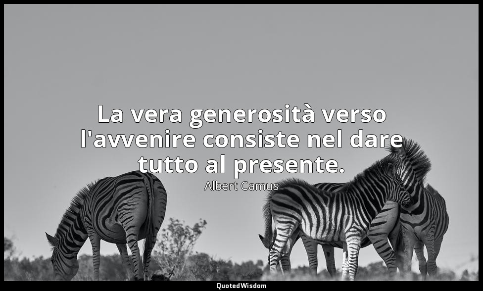 La vera generosità verso l'avvenire consiste nel dare tutto al presente. — Albert Camus