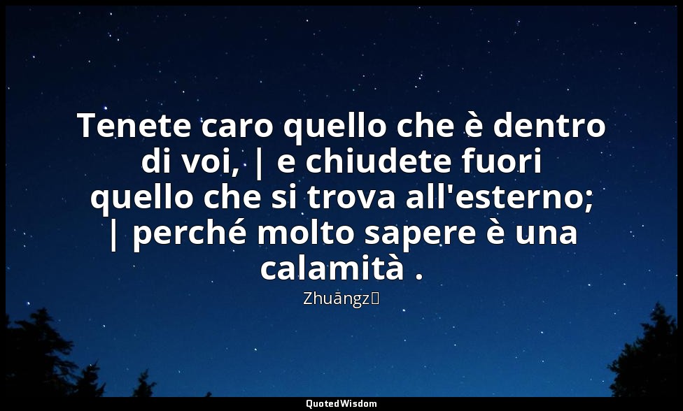 Tenete caro quello che è dentro di voi, | e chiudete fuori quello che si trova a — Zhuāngzǐ