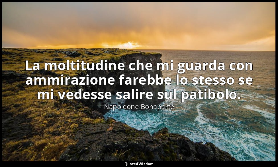 La moltitudine che mi guarda con ammirazione farebbe lo stesso se mi vedesse sal — Napoleone Bonaparte