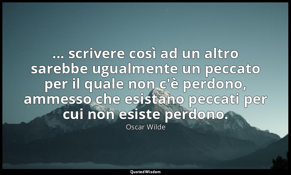 ... scrivere così ad un altro sarebbe ugualmente un peccato per il quale non c'è — Oscar Wilde