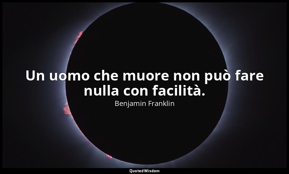 Un uomo che muore non può fare nulla con facilità. — Benjamin Franklin