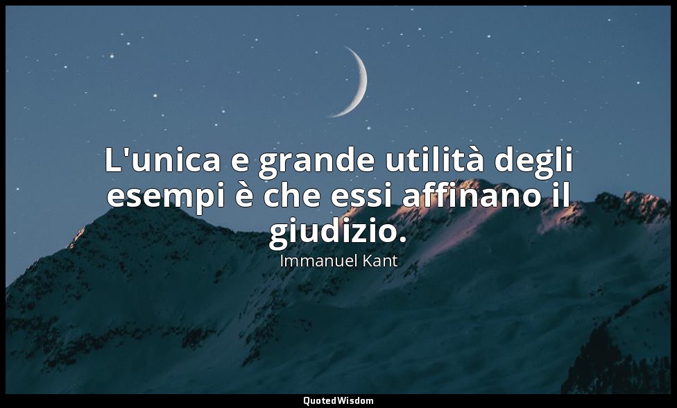 L'unica e grande utilità degli esempi è che essi affinano il giudizio. — Immanuel Kant
