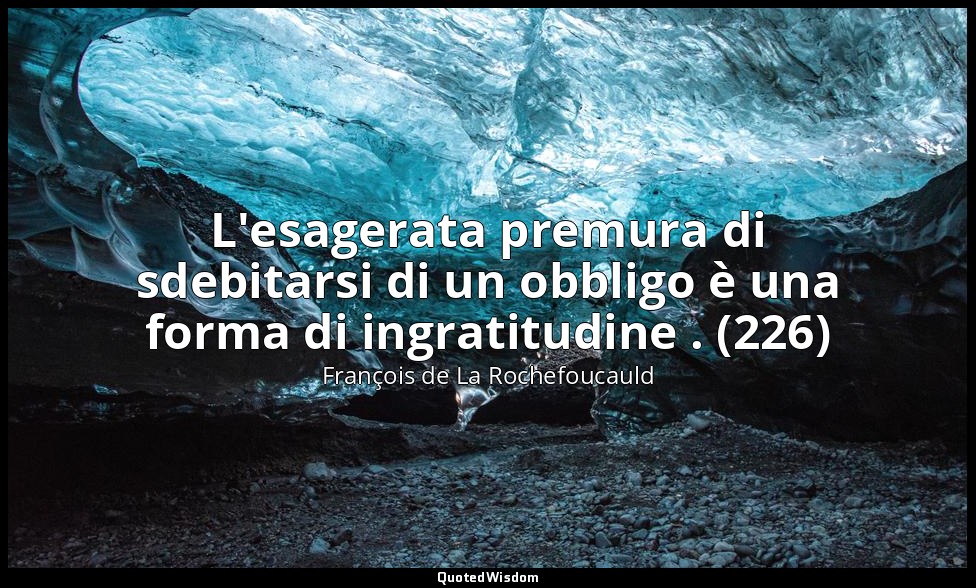 L'esagerata premura di sdebitarsi di un obbligo è una forma di ingratitudine . ( — François de La Rochefoucauld