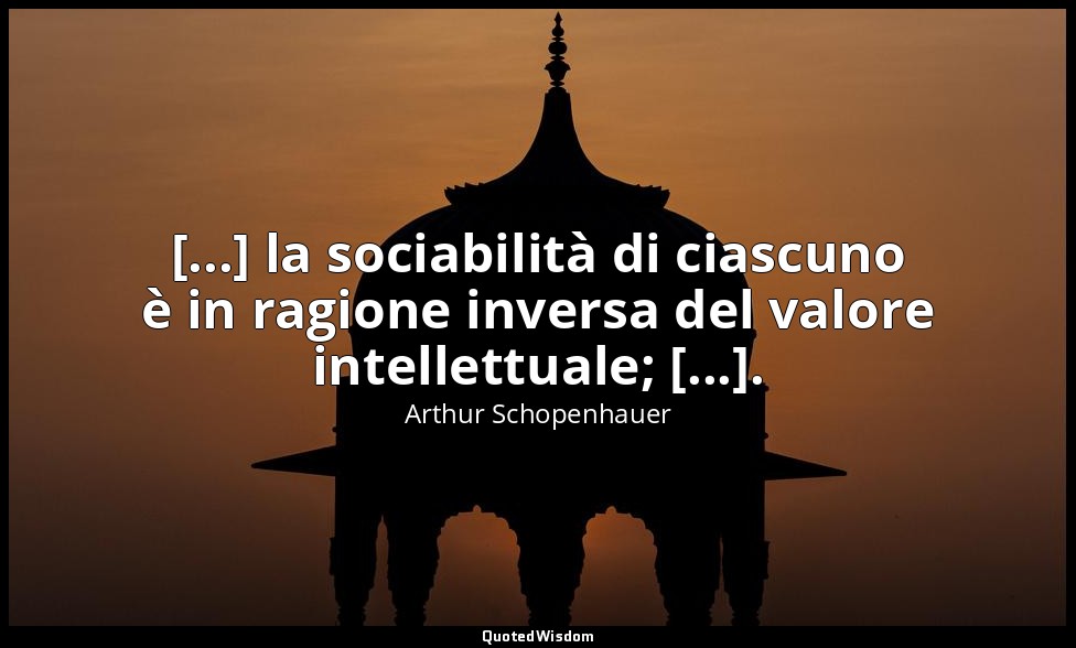 [...] la sociabilità di ciascuno è in ragione inversa del valore intellettuale;  — Arthur Schopenhauer