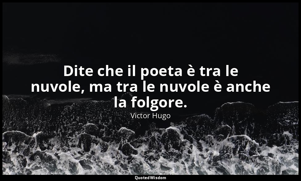 Dite che il poeta è tra le nuvole, ma tra le nuvole è anche la folgore. — Victor Hugo