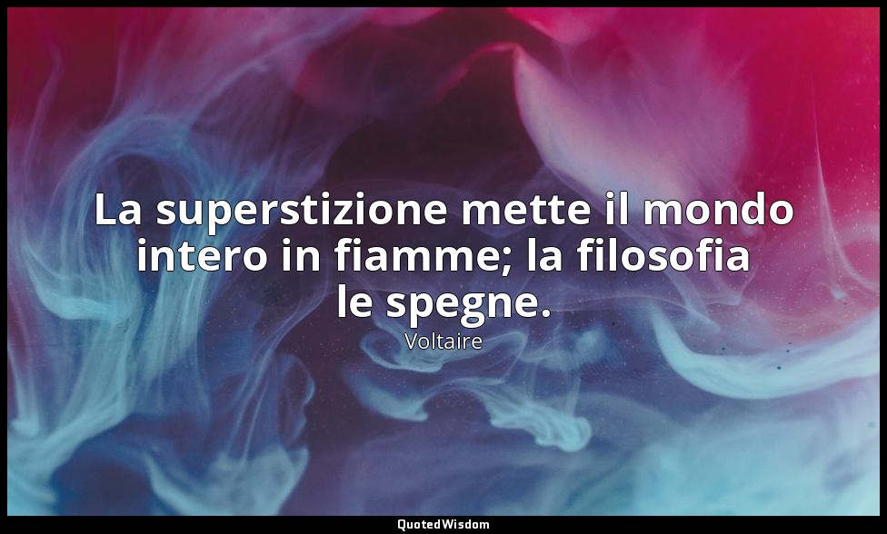 La superstizione mette il mondo intero in fiamme; la filosofia le spegne. — Voltaire