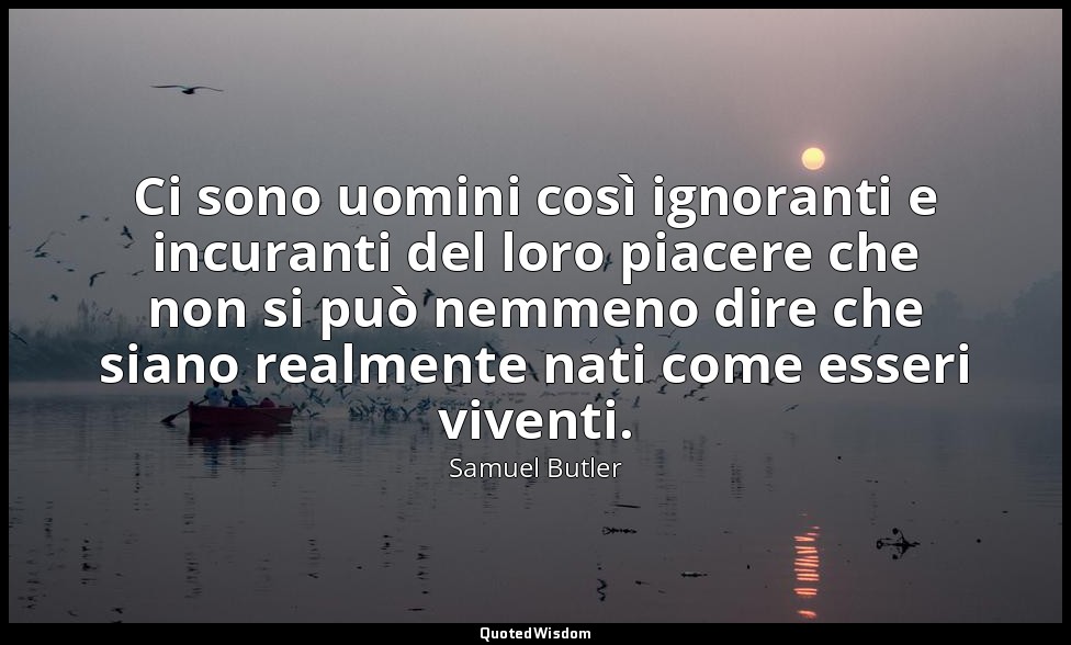 Ci sono uomini così ignoranti e incuranti del loro piacere che non si può nemmen — Samuel Butler