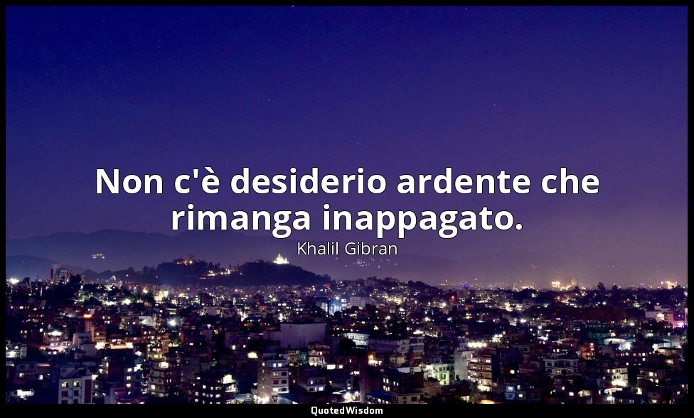 Non c'è desiderio ardente che rimanga inappagato. — Khalil Gibran
