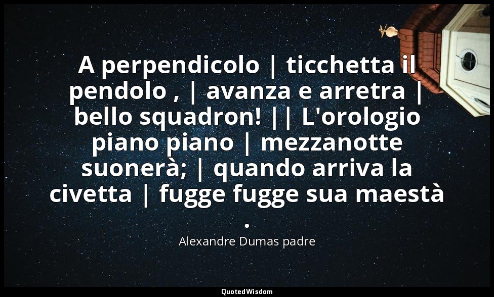 A perpendicolo | ticchetta il pendolo , | avanza e arretra | bello squadron! ||  — Alexandre Dumas padre