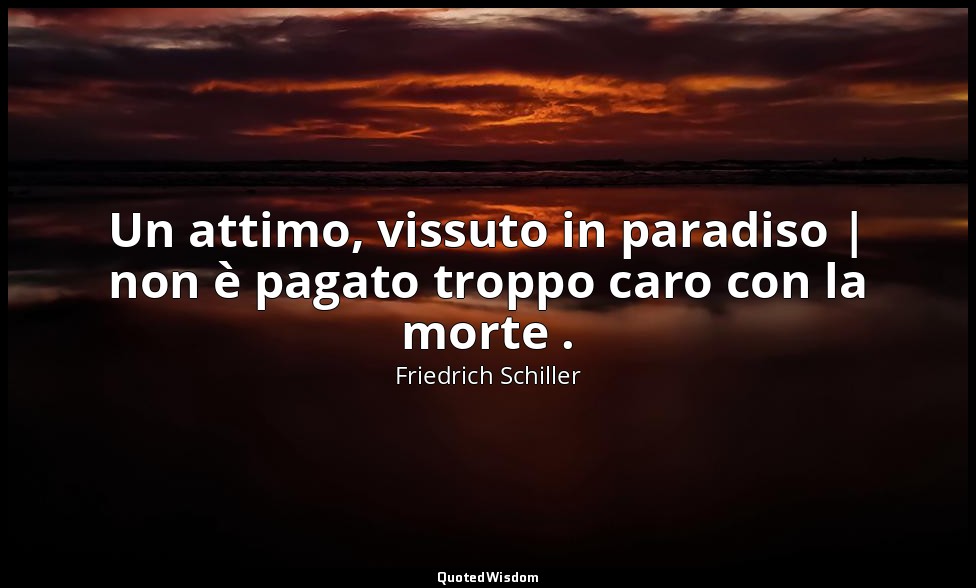 Un attimo, vissuto in paradiso | non è pagato troppo caro con la morte . — Friedrich Schiller