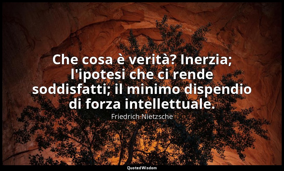 Che cosa è verità? Inerzia; l'ipotesi che ci rende soddisfatti; il minimo dispen — Friedrich Nietzsche