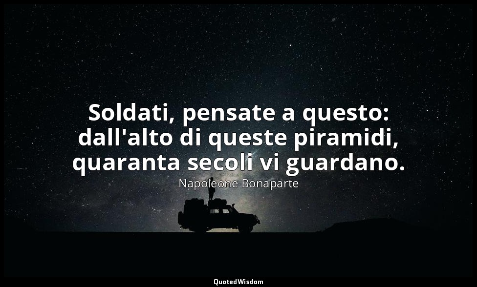 Soldati, pensate a questo: dall'alto di queste piramidi, quaranta secoli vi guar — Napoleone Bonaparte