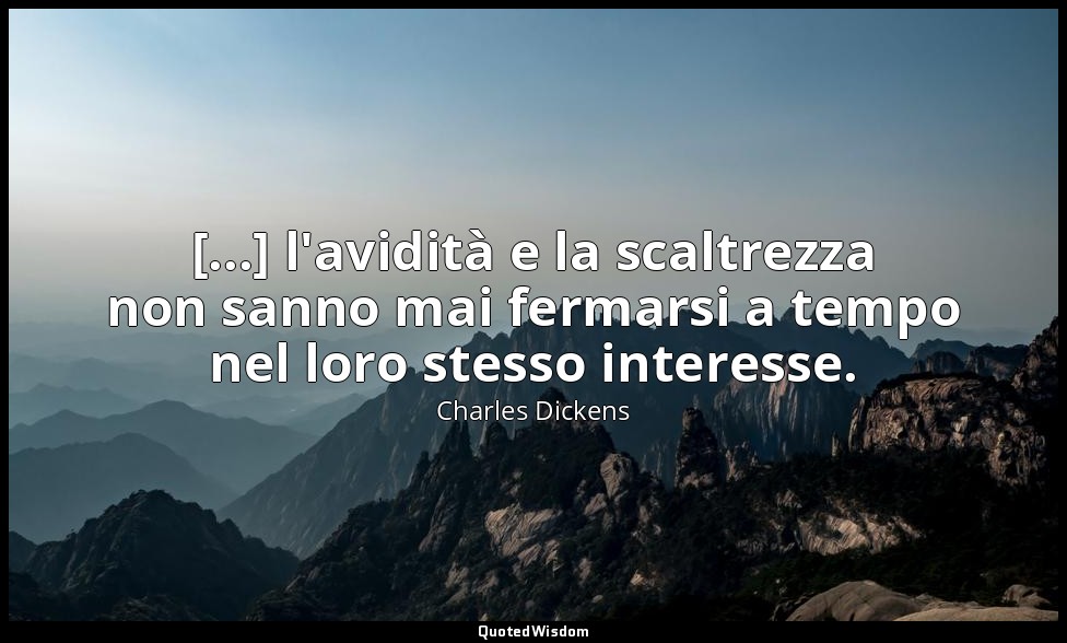 [...] l'avidità e la scaltrezza non sanno mai fermarsi a tempo nel loro stesso i — Charles Dickens