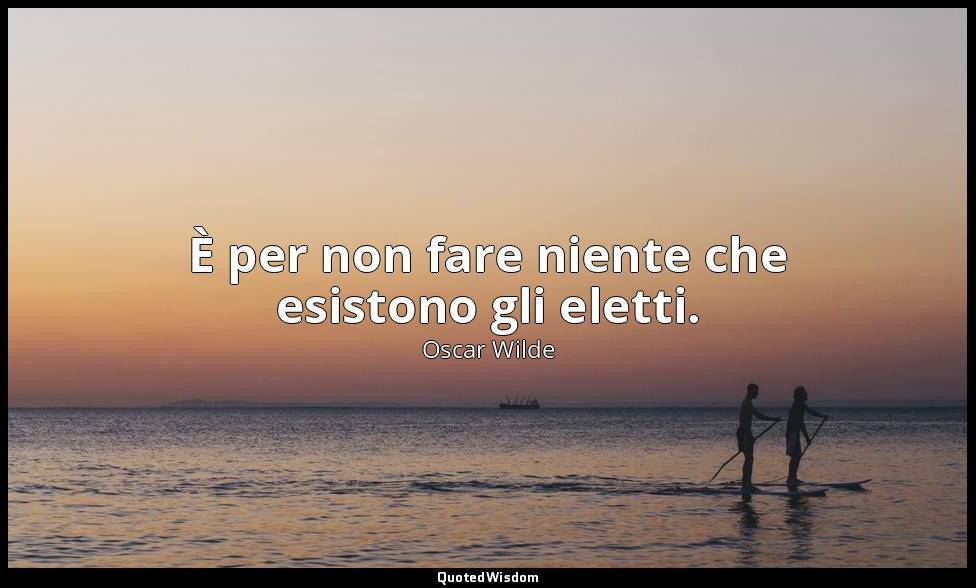 È per non fare niente che esistono gli eletti. — Oscar Wilde
