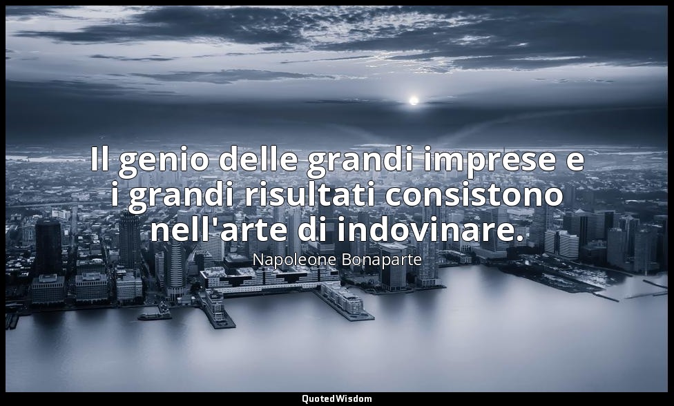 Il genio delle grandi imprese e i grandi risultati consistono nell'arte di indov — Napoleone Bonaparte