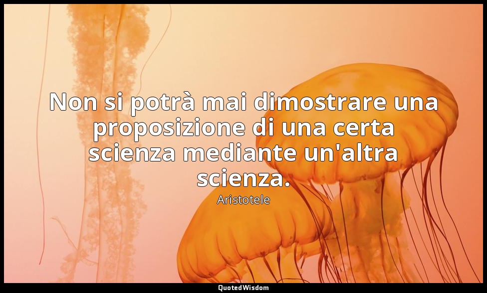 Non si potrà mai dimostrare una proposizione di una certa scienza mediante un'al — Aristotele