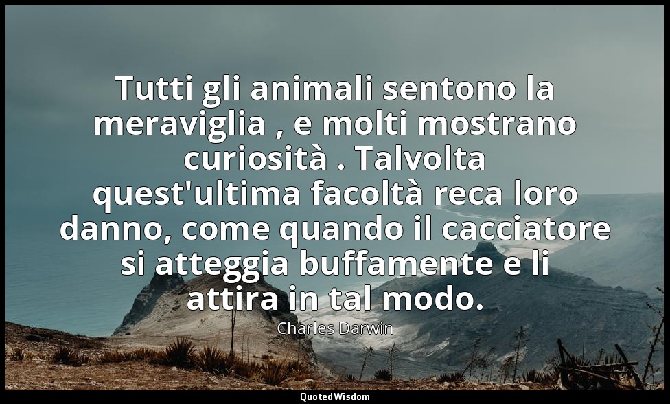 Tutti gli animali sentono la meraviglia , e molti mostrano curiosità . Talvolta  — Charles Darwin