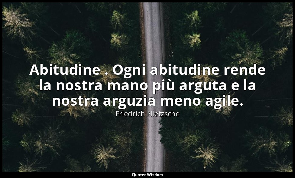Abitudine . Ogni abitudine rende la nostra mano più arguta e la nostra arguzia m — Friedrich Nietzsche