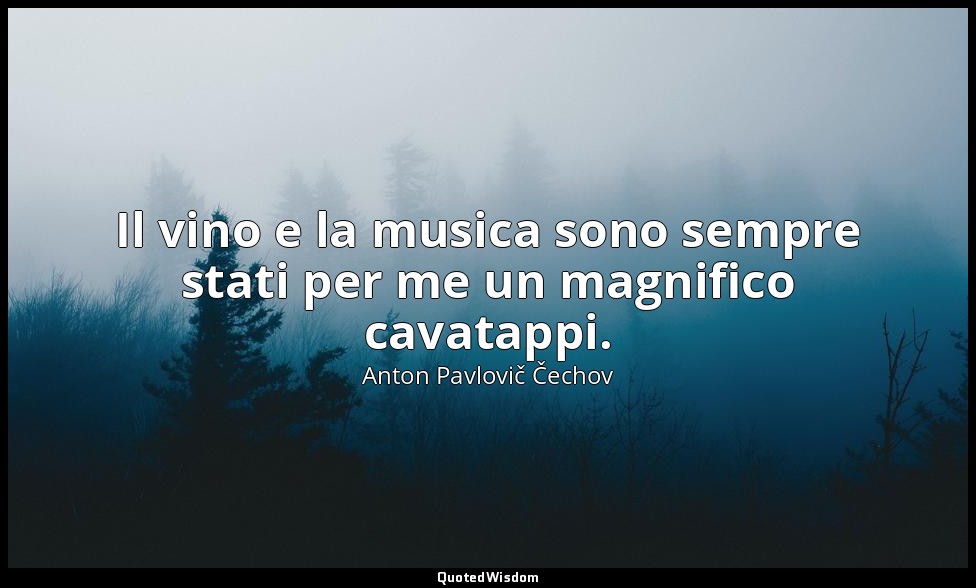 Il vino e la musica sono sempre stati per me un magnifico cavatappi. — Anton Pavlovič Čechov