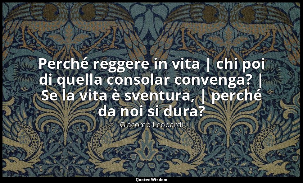 Perché reggere in vita | chi poi di quella consolar convenga? | Se la vita è sve — Giacomo Leopardi