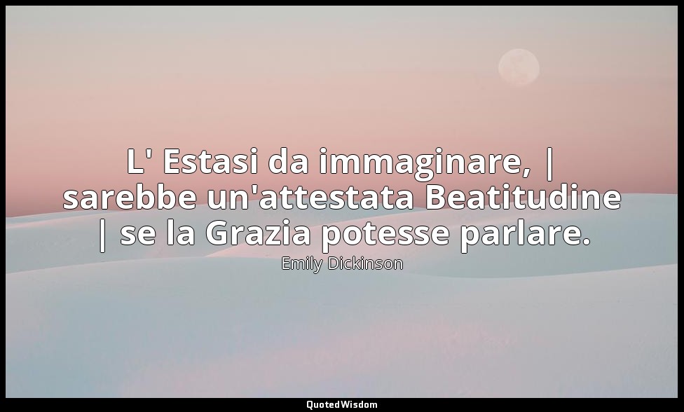 L' Estasi da immaginare, | sarebbe un'attestata Beatitudine | se la Grazia potes — Emily Dickinson